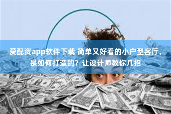 爱配资app软件下载 简单又好看的小户型客厅，是如何打造的？让设计师教你几招