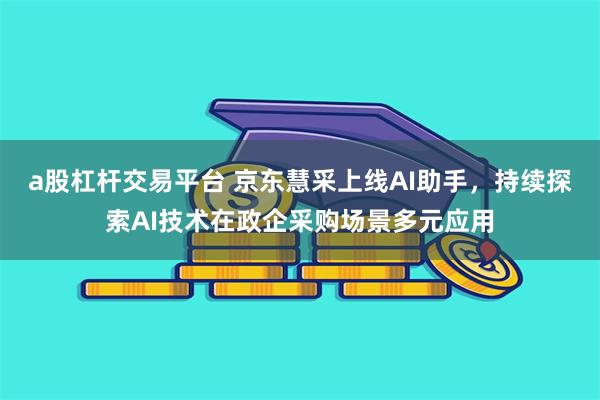 a股杠杆交易平台 京东慧采上线AI助手，持续探索AI技术在政企采购场景多元应用