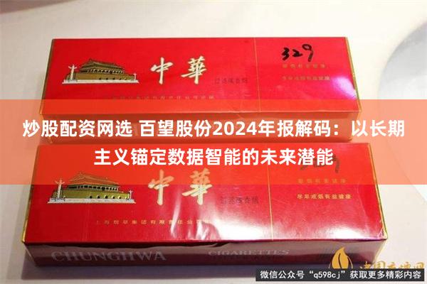 炒股配资网选 百望股份2024年报解码：以长期主义锚定数据智能的未来潜能