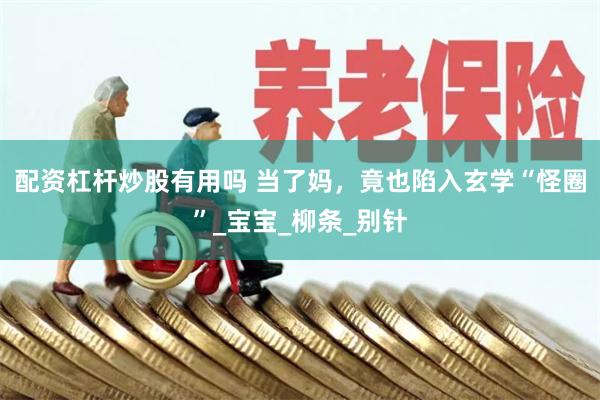 配资杠杆炒股有用吗 当了妈，竟也陷入玄学“怪圈”_宝宝_柳条_别针