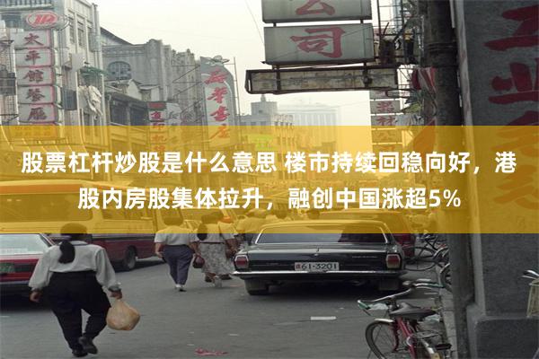 股票杠杆炒股是什么意思 楼市持续回稳向好，港股内房股集体拉升，融创中国涨超5%