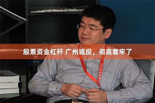 股票资金杠杆 广州城投，彻底套牢了