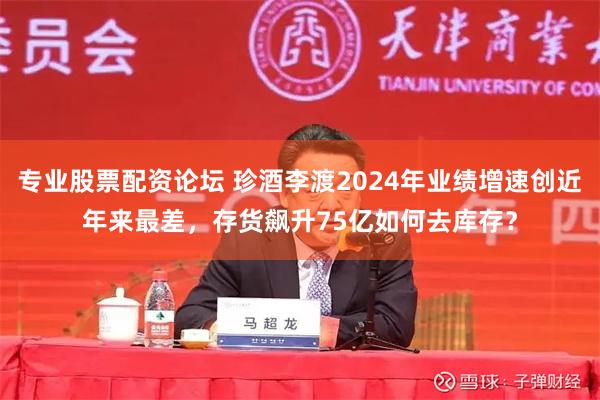 专业股票配资论坛 珍酒李渡2024年业绩增速创近年来最差，存货飙升75亿如何去库存？
