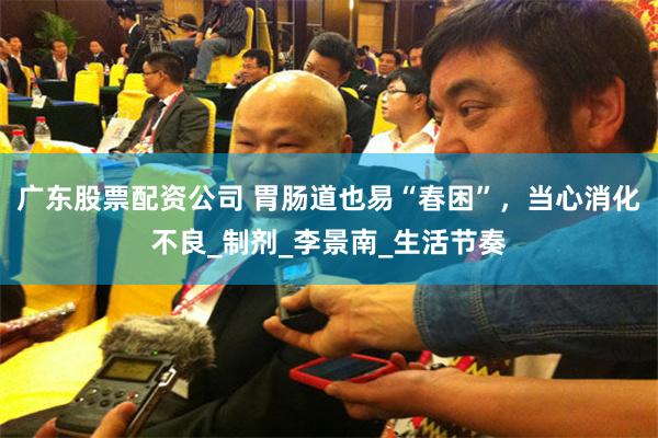 广东股票配资公司 胃肠道也易“春困”，当心消化不良_制剂_李景南_生活节奏
