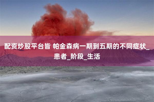 配资炒股平台皆 帕金森病一期到五期的不同症状_患者_阶段_生活