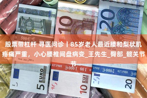 股票带杠杆 寻医问诊丨85岁老人最近腰和梨状肌疼痛严重，小心腰椎间盘病变_王先生_臀部_髋关节