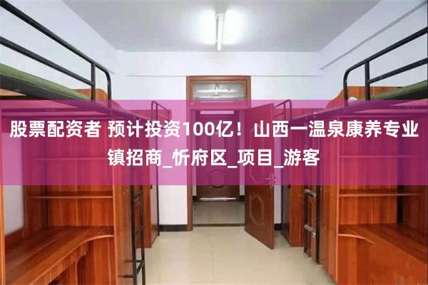 股票配资者 预计投资100亿！山西一温泉康养专业镇招商_忻府区_项目_游客