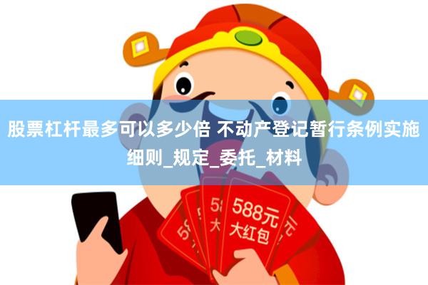 股票杠杆最多可以多少倍 不动产登记暂行条例实施细则_规定_委托_材料