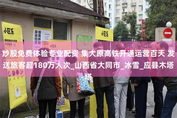 炒股免费体验专业配资 集大原高铁开通运营百天 发送旅客超180万人次_山西省大同市_冰雪_应县木塔