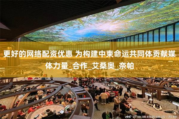更好的网络配资优惠 为构建中柬命运共同体贡献媒体力量_合作_艾桑奥_奈帕
