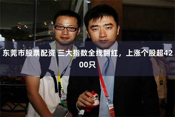 东莞市股票配资 三大指数全线翻红，上涨个股超4200只