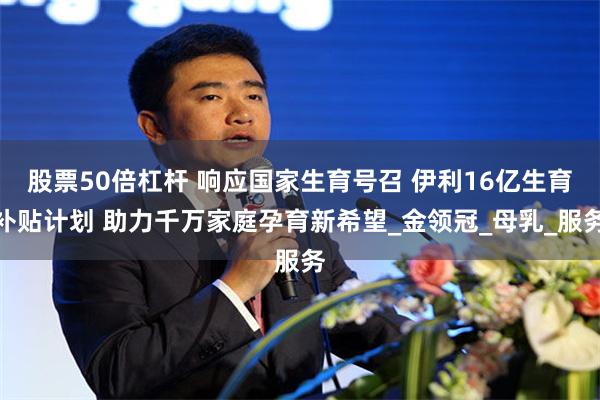 股票50倍杠杆 响应国家生育号召 伊利16亿生育补贴计划 助力千万家庭孕育新希望_金领冠_母乳_服务