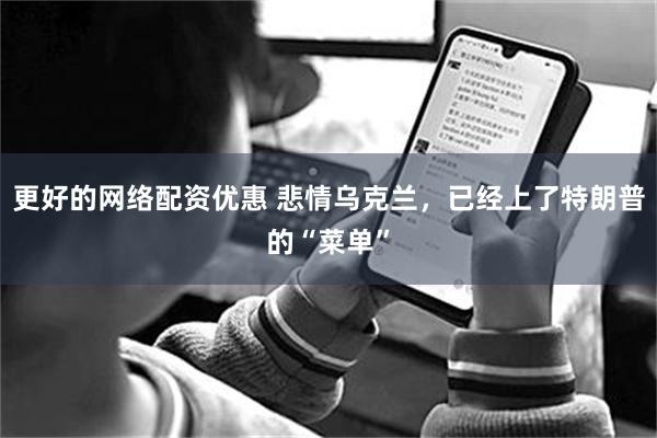 更好的网络配资优惠 悲情乌克兰，已经上了特朗普的“菜单”