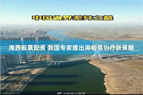 海西股票配资 我国专家提出鼻咽癌治疗新策略
