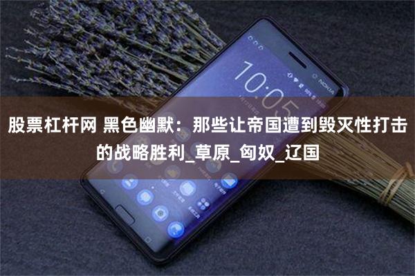 股票杠杆网 黑色幽默：那些让帝国遭到毁灭性打击的战略胜利_草原_匈奴_辽国