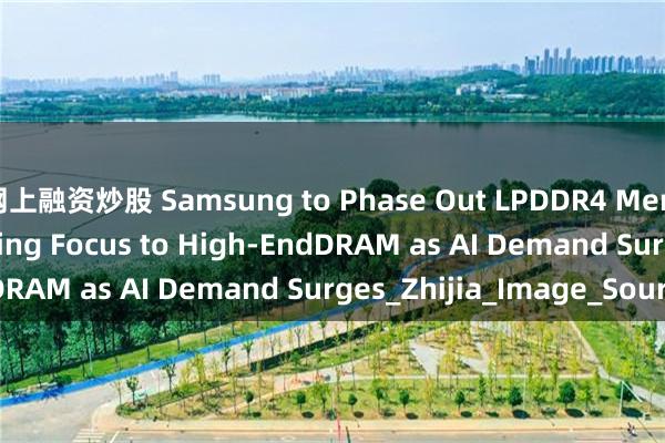 网上融资炒股 Samsung to Phase Out LPDDR4 Memory in 2025, Shifting Focus to High-EndDRAM as AI Demand Surges_Zhijia_Image_Source
