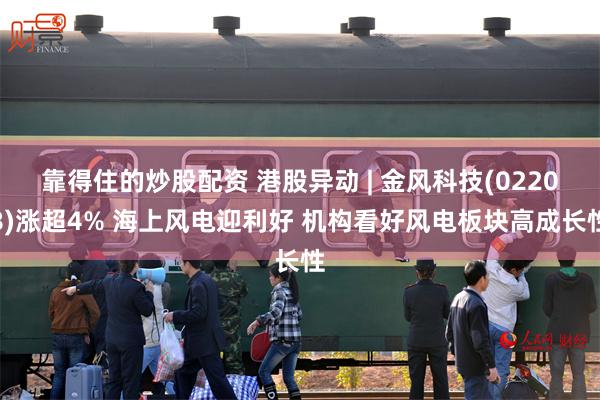 靠得住的炒股配资 港股异动 | 金风科技(02208)涨超4% 海上风电迎利好 机构看好风电板块高成长性