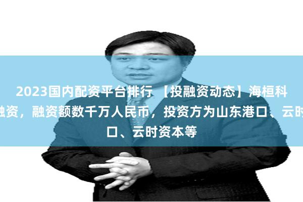 2023国内配资平台排行 【投融资动态】海桓科技A轮融资，融资额数千万人民币，投资方为山东港口、云时资本等