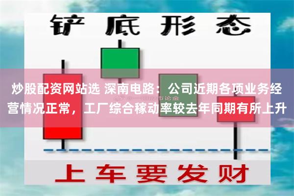 炒股配资网站选 深南电路：公司近期各项业务经营情况正常，工厂综合稼动率较去年同期有所上升