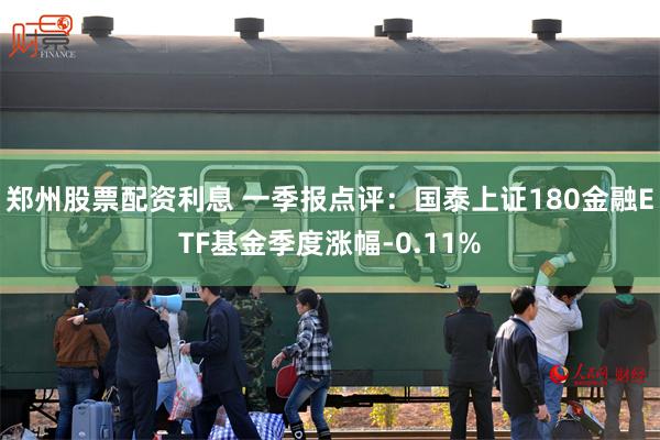 郑州股票配资利息 一季报点评：国泰上证180金融ETF基金季度涨幅-0.11%