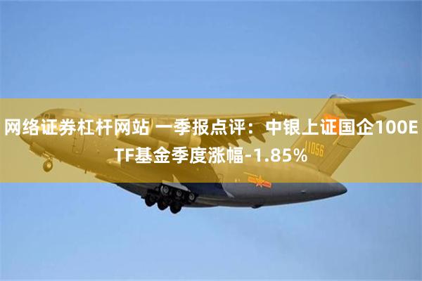 网络证券杠杆网站 一季报点评：中银上证国企100ETF基金季度涨幅-1.85%