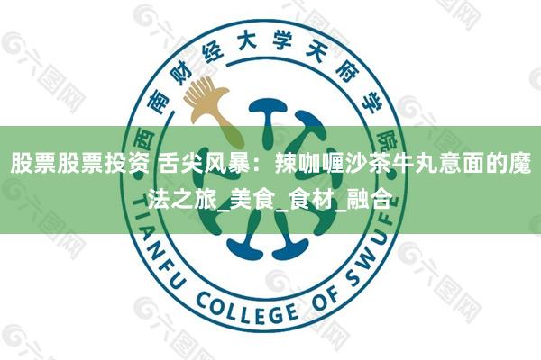 股票股票投资 舌尖风暴：辣咖喱沙茶牛丸意面的魔法之旅_美食_食材_融合