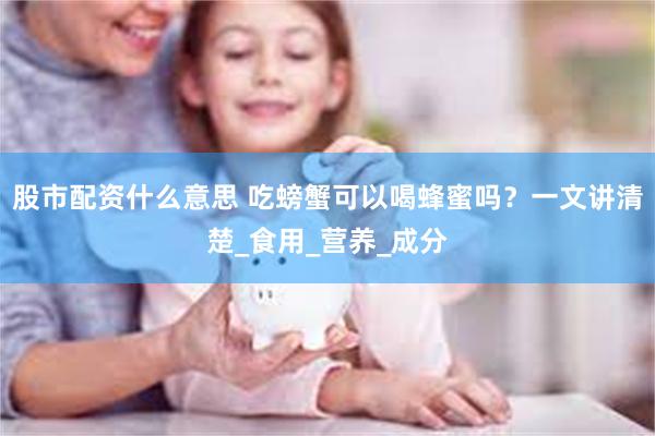 股市配资什么意思 吃螃蟹可以喝蜂蜜吗？一文讲清楚_食用_营养_成分