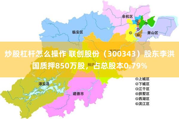 炒股杠杆怎么操作 联创股份（300343）股东李洪国质押850万股，占总股本0.79%