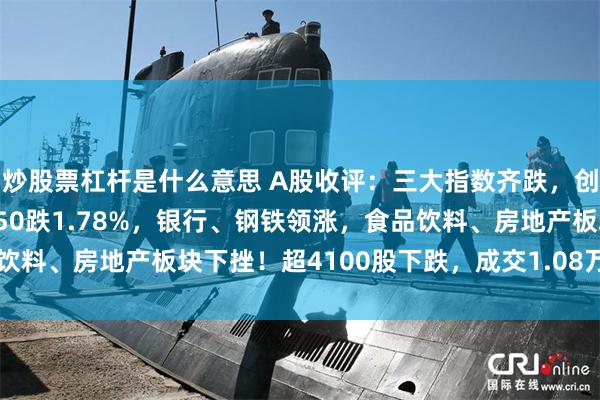 炒股票杠杆是什么意思 A股收评：三大指数齐跌，创业板指跌0.65%北证50跌1.78%，银行、钢铁领涨，食品饮料、房地产板块下挫！超4100股下跌，成交1.08万亿缩量603亿
