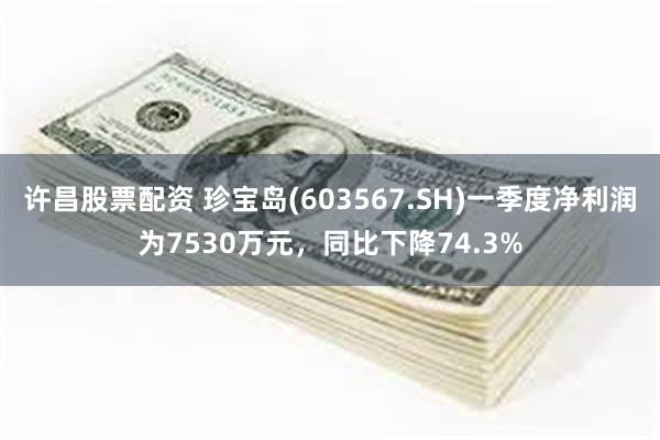 许昌股票配资 珍宝岛(603567.SH)一季度净利润为7530万元，同比下降74.3%