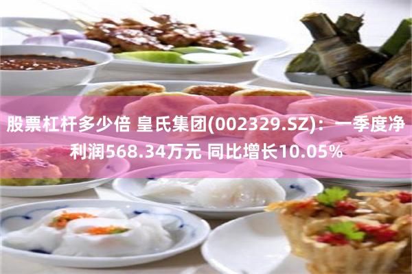 股票杠杆多少倍 皇氏集团(002329.SZ)：一季度净利润568.34万元 同比增长10.05%