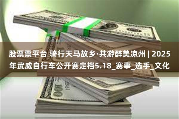 股票票平台 骑行天马故乡·共游醉美凉州 | 2025年武威自行车公开赛定档5.18_赛事_选手_文化