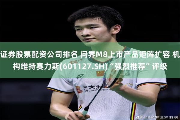 证券股票配资公司排名 问界M8上市产品矩阵扩容 机构维持赛力斯(601127.SH)“强烈推荐”评级