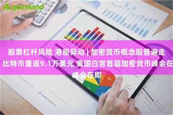 股票杠杆风险 港股异动 | 加密货币概念股普遍走高 比特币重返9.1万美元 美国白宫首届加密货币峰会在即