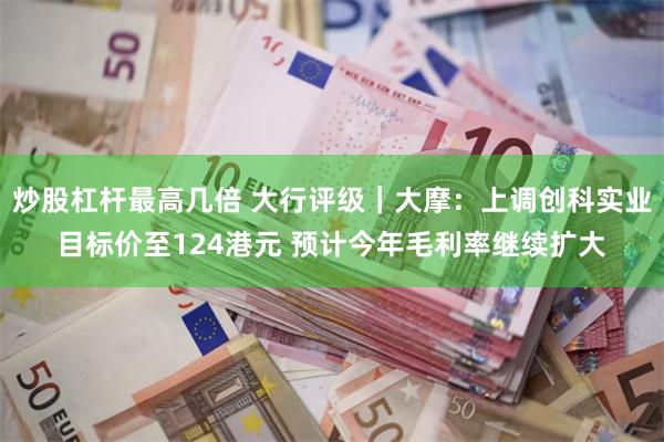 炒股杠杆最高几倍 大行评级｜大摩：上调创科实业目标价至124港元 预计今年毛利率继续扩大