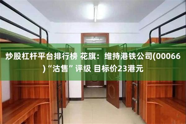 炒股杠杆平台排行榜 花旗：维持港铁公司(00066)“沽售”评级 目标价23港元