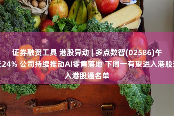 证券融资工具 港股异动 | 多点数智(02586)午后涨近24% 公司持续推动AI零售落地 下周一有望进入港股通名单