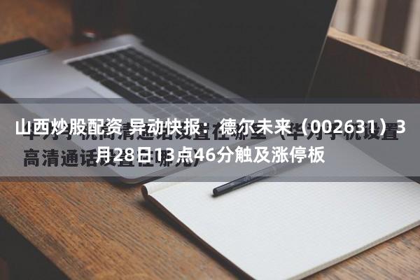 山西炒股配资 异动快报：德尔未来（002631）3月28日13点46分触及涨停板