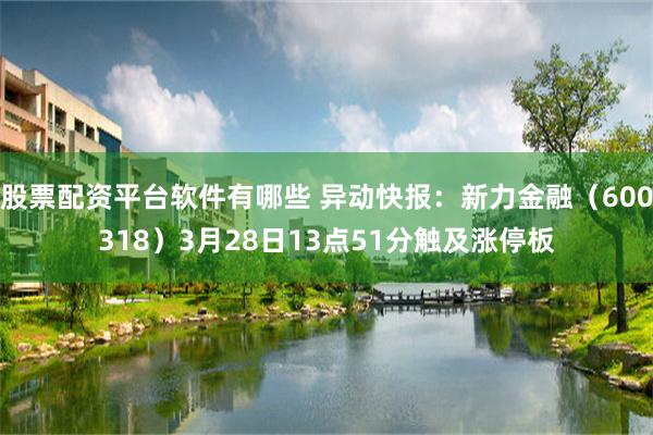 股票配资平台软件有哪些 异动快报：新力金融（600318）3月28日13点51分触及涨停板