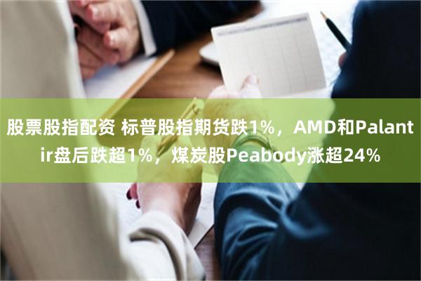 股票股指配资 标普股指期货跌1%，AMD和Palantir盘后跌超1%，煤炭股Peabody涨超24%