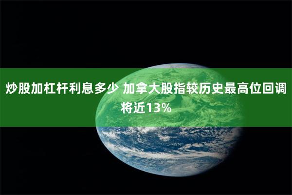 炒股加杠杆利息多少 加拿大股指较历史最高位回调将近13%