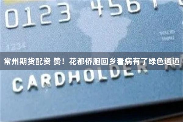 常州期货配资 赞！花都侨胞回乡看病有了绿色通道