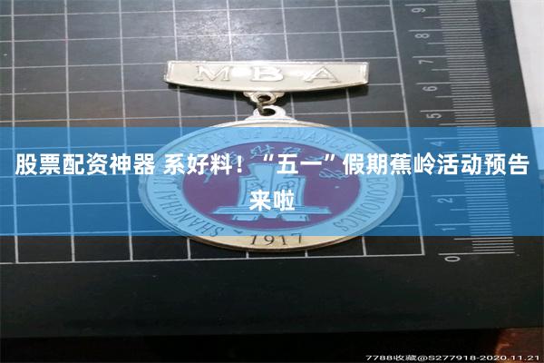 股票配资神器 系好料！“五一”假期蕉岭活动预告来啦
