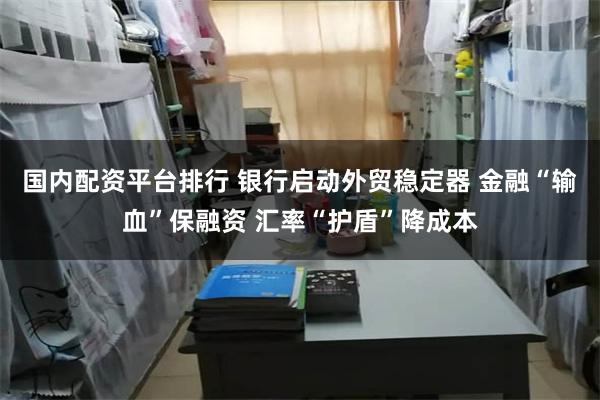 国内配资平台排行 银行启动外贸稳定器 金融“输血”保融资 汇率“护盾”降成本