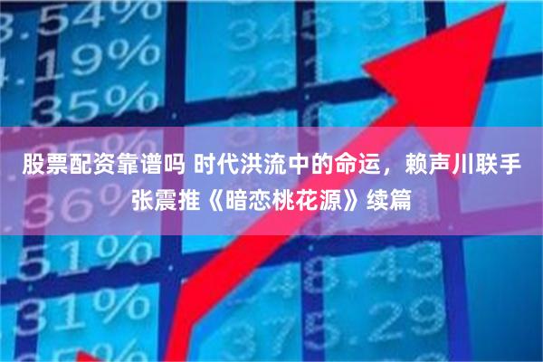 股票配资靠谱吗 时代洪流中的命运，赖声川联手张震推《暗恋桃花源》续篇