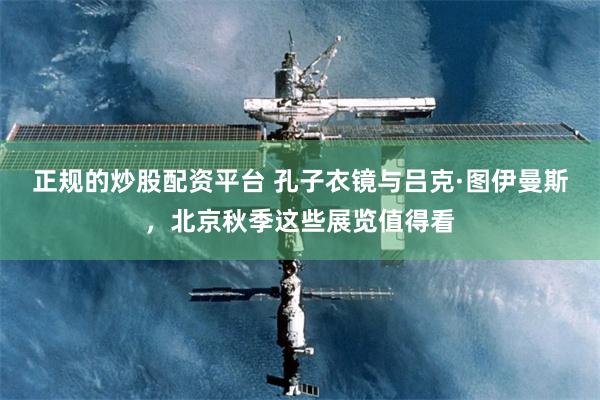 正规的炒股配资平台 孔子衣镜与吕克·图伊曼斯，北京秋季这些展览值得看