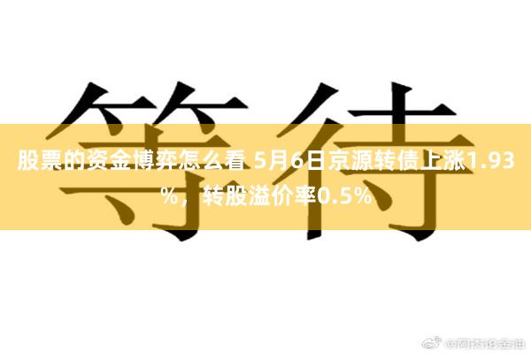 股票的资金博弈怎么看 5月6日京源转债上涨1.93%，转股溢价率0.5%