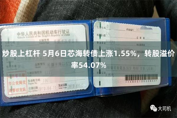 炒股上杠杆 5月6日芯海转债上涨1.55%，转股溢价率54.07%