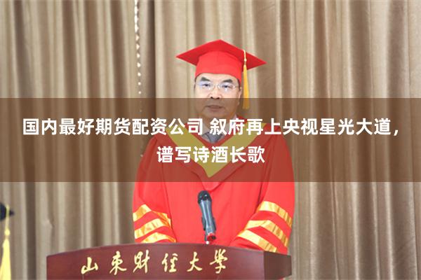 国内最好期货配资公司 叙府再上央视星光大道，谱写诗酒长歌