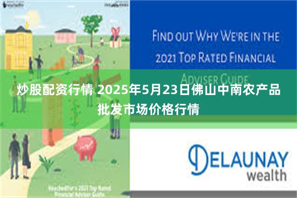 炒股配资行情 2025年5月23日佛山中南农产品批发市场价格行情
